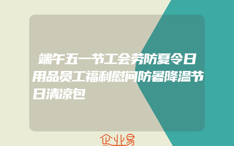 端午五一节工会劳防夏令日用品员工福利慰问防暑降温节日清凉包