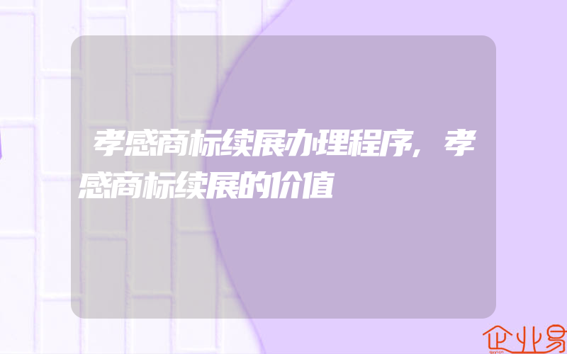 孝感商标续展办理程序,孝感商标续展的价值