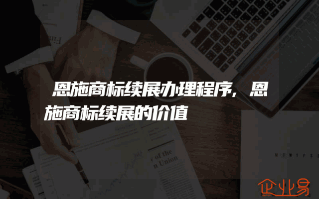 恩施商标续展办理程序,恩施商标续展的价值