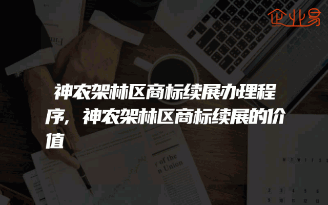 神农架林区商标续展办理程序,神农架林区商标续展的价值