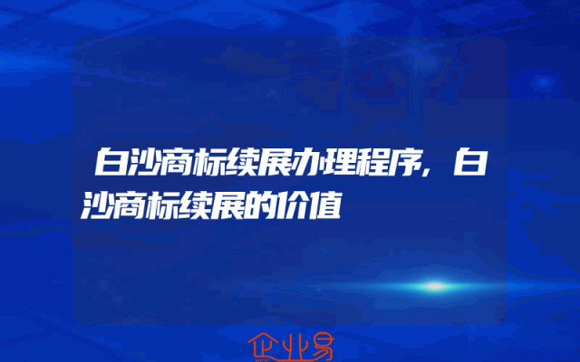 白沙商标续展办理程序,白沙商标续展的价值
