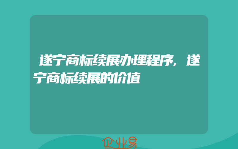 遂宁商标续展办理程序,遂宁商标续展的价值