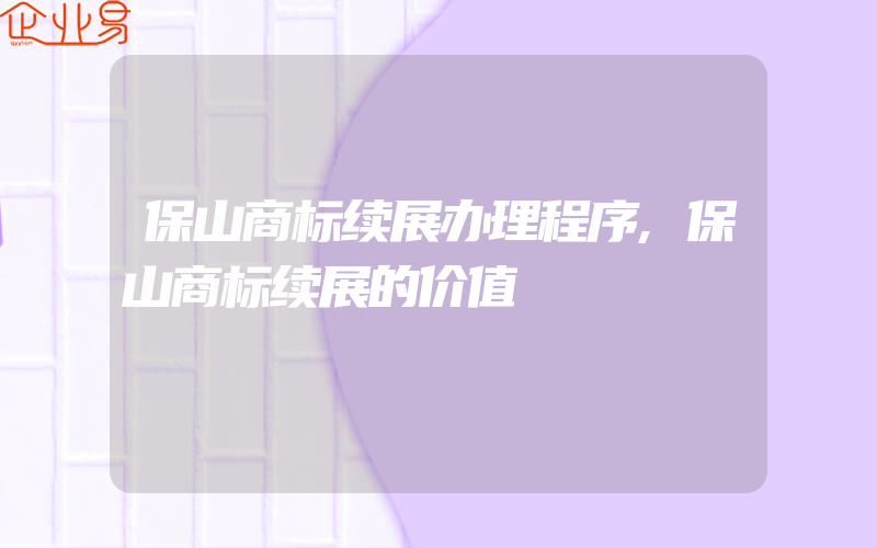 保山商标续展办理程序,保山商标续展的价值