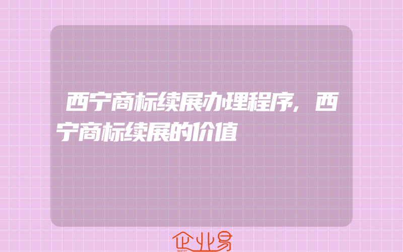 西宁商标续展办理程序,西宁商标续展的价值