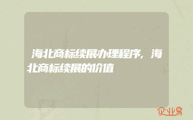 海北商标续展办理程序,海北商标续展的价值