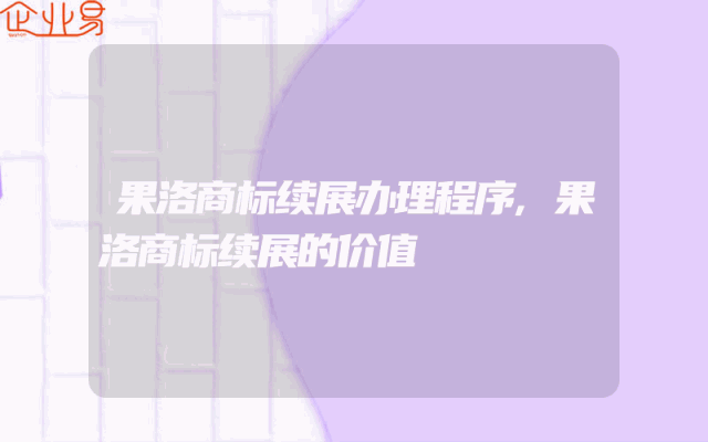 果洛商标续展办理程序,果洛商标续展的价值