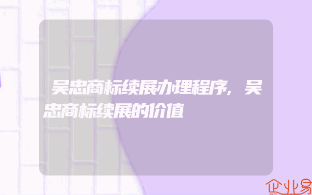 吴忠商标续展办理程序,吴忠商标续展的价值