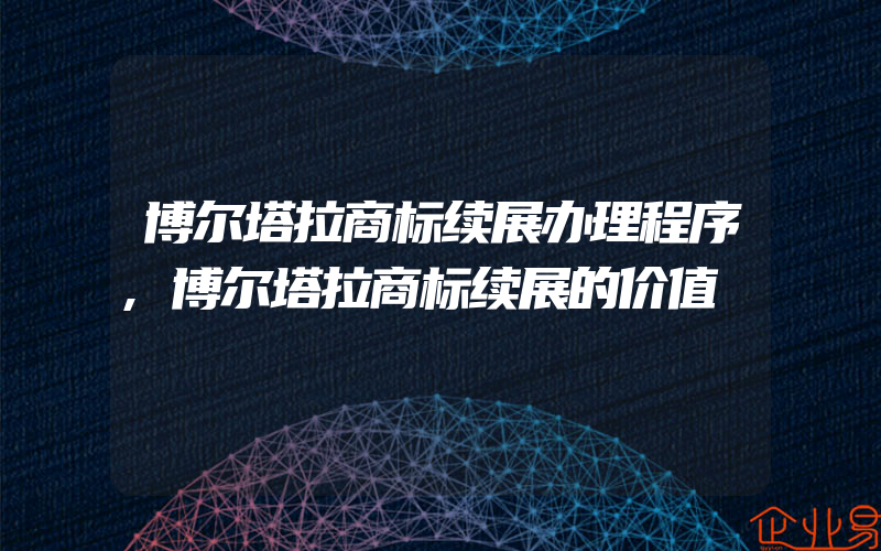 博尔塔拉商标续展办理程序,博尔塔拉商标续展的价值