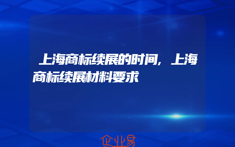 上海商标续展的时间,上海商标续展材料要求