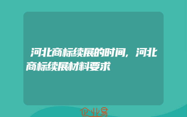 河北商标续展的时间,河北商标续展材料要求