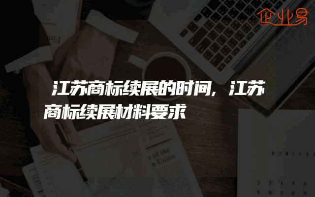 江苏商标续展的时间,江苏商标续展材料要求