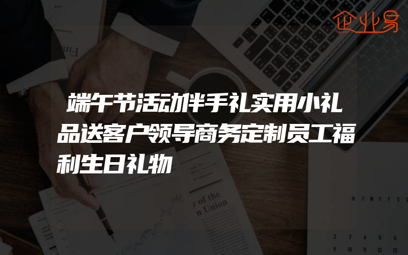 端午节活动伴手礼实用小礼品送客户领导商务定制员工福利生日礼物