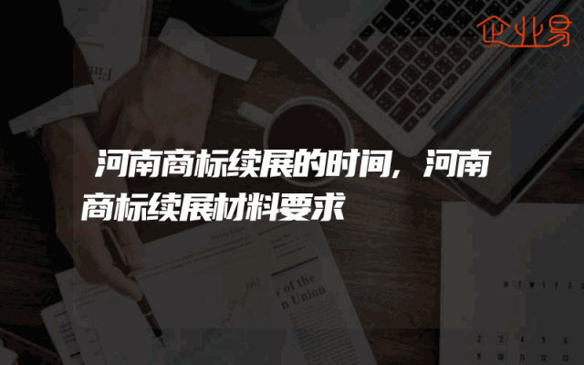 河南商标续展的时间,河南商标续展材料要求