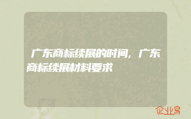 广东商标续展的时间,广东商标续展材料要求