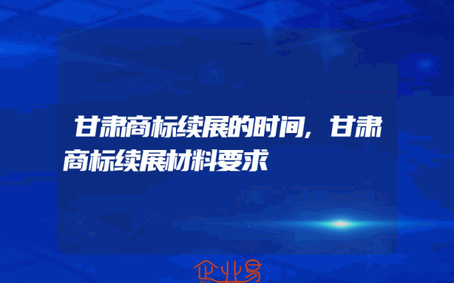 甘肃商标续展的时间,甘肃商标续展材料要求