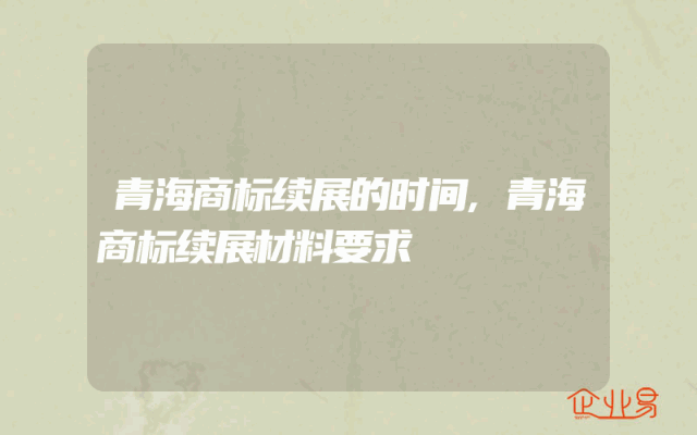 青海商标续展的时间,青海商标续展材料要求