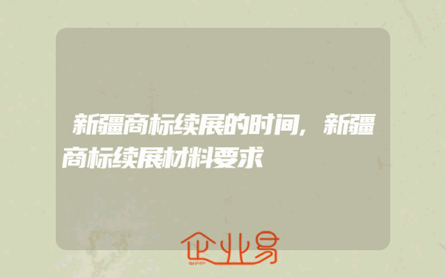 新疆商标续展的时间,新疆商标续展材料要求