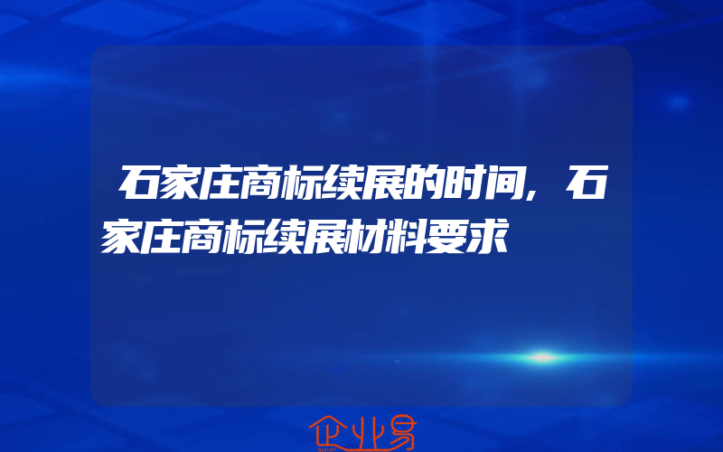 石家庄商标续展的时间,石家庄商标续展材料要求