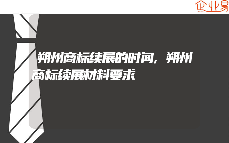 朔州商标续展的时间,朔州商标续展材料要求