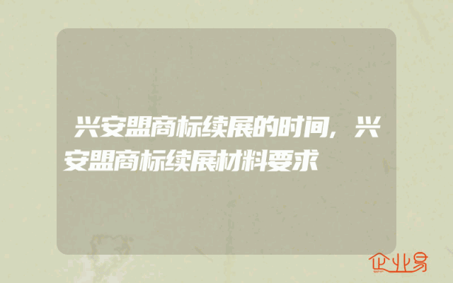 兴安盟商标续展的时间,兴安盟商标续展材料要求