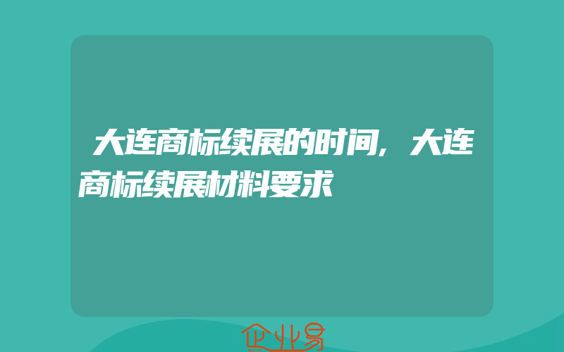 大连商标续展的时间,大连商标续展材料要求