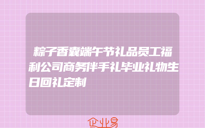 粽子香囊端午节礼品员工福利公司商务伴手礼毕业礼物生日回礼定制