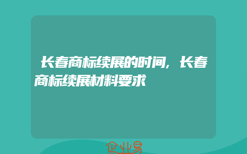 长春商标续展的时间,长春商标续展材料要求