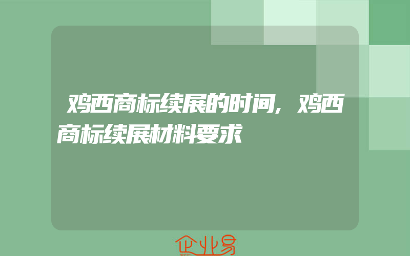 鸡西商标续展的时间,鸡西商标续展材料要求