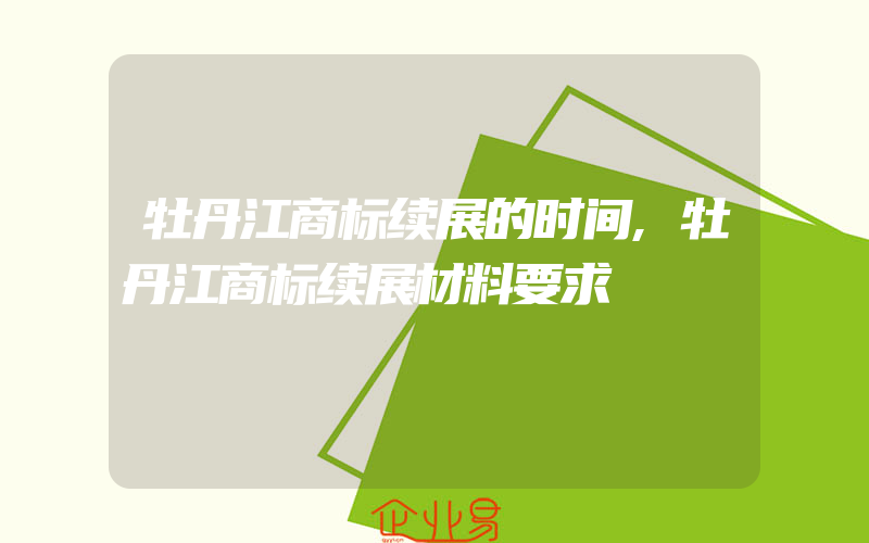 牡丹江商标续展的时间,牡丹江商标续展材料要求