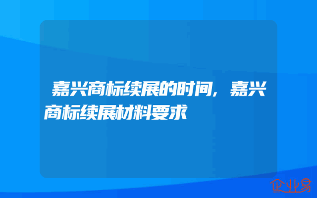 嘉兴商标续展的时间,嘉兴商标续展材料要求