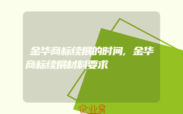 金华商标续展的时间,金华商标续展材料要求