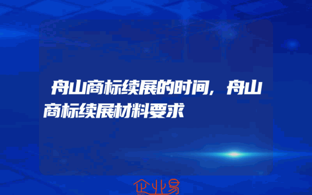 舟山商标续展的时间,舟山商标续展材料要求