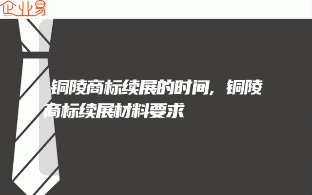 铜陵商标续展的时间,铜陵商标续展材料要求
