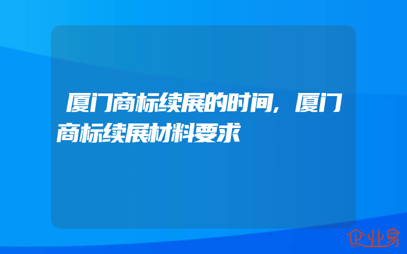 厦门商标续展的时间,厦门商标续展材料要求