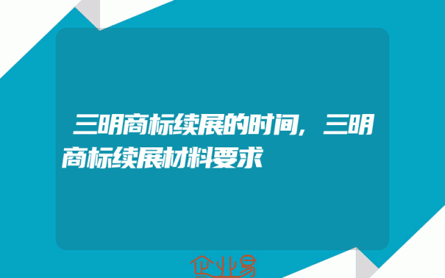 三明商标续展的时间,三明商标续展材料要求