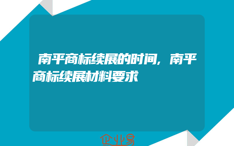 南平商标续展的时间,南平商标续展材料要求