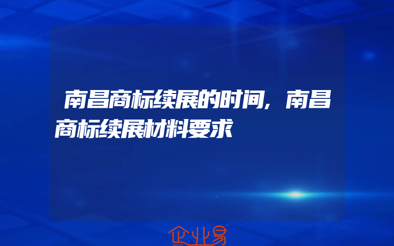 南昌商标续展的时间,南昌商标续展材料要求