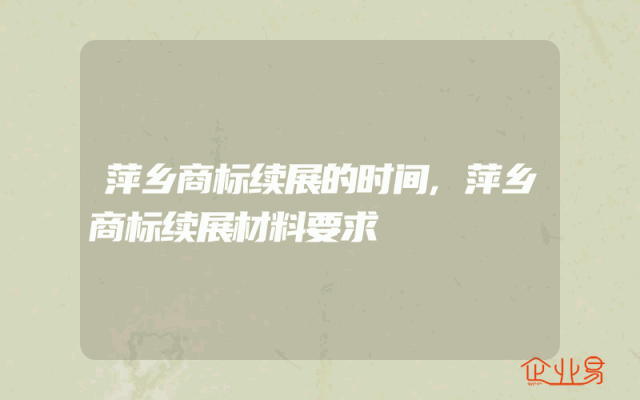 萍乡商标续展的时间,萍乡商标续展材料要求