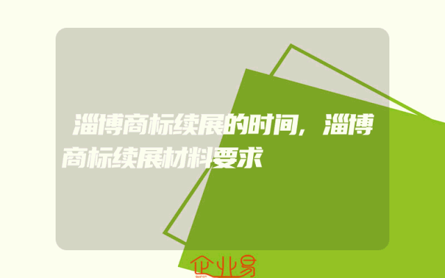 淄博商标续展的时间,淄博商标续展材料要求