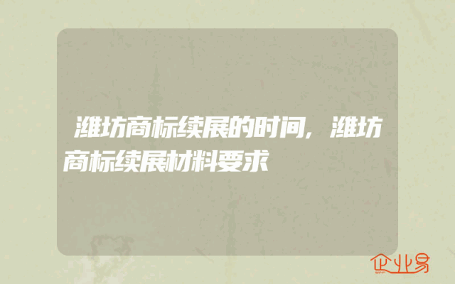 潍坊商标续展的时间,潍坊商标续展材料要求
