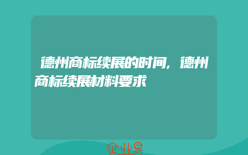 德州商标续展的时间,德州商标续展材料要求