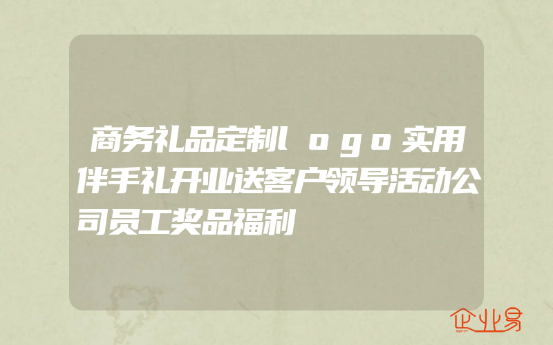 商务礼品定制logo实用伴手礼开业送客户领导活动公司员工奖品福利