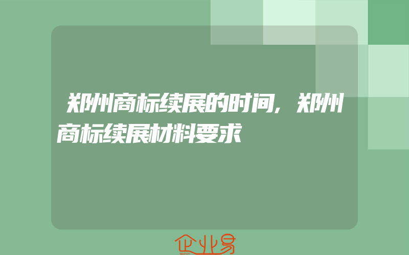 郑州商标续展的时间,郑州商标续展材料要求