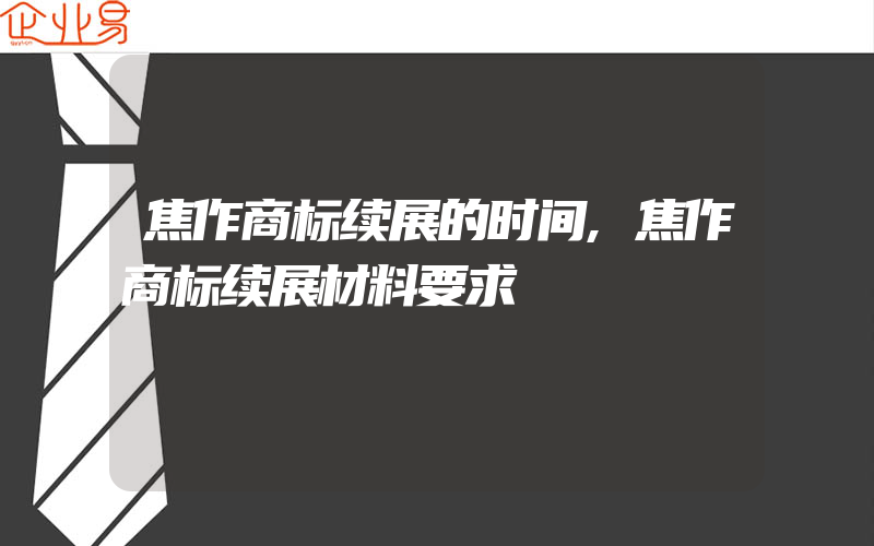 焦作商标续展的时间,焦作商标续展材料要求