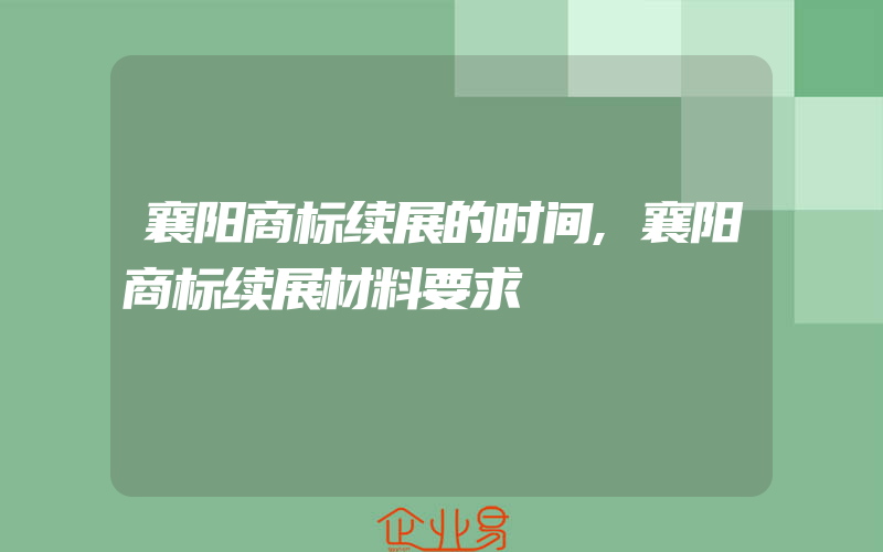 襄阳商标续展的时间,襄阳商标续展材料要求