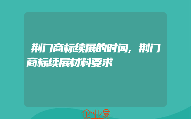 荆门商标续展的时间,荆门商标续展材料要求