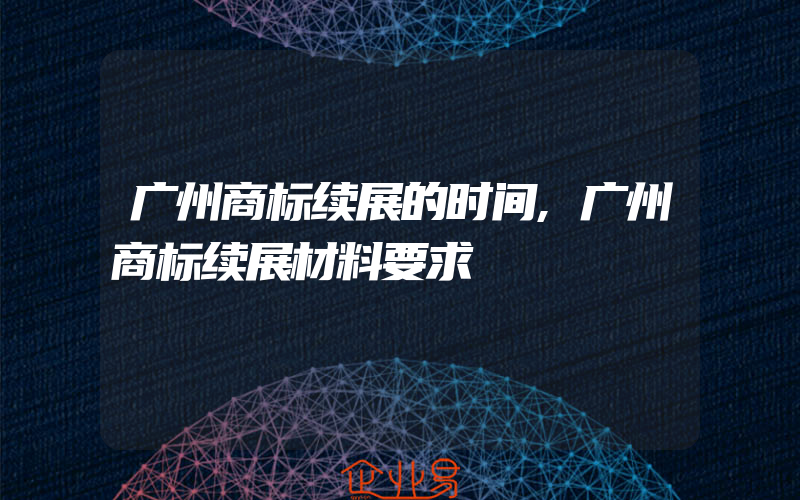 广州商标续展的时间,广州商标续展材料要求