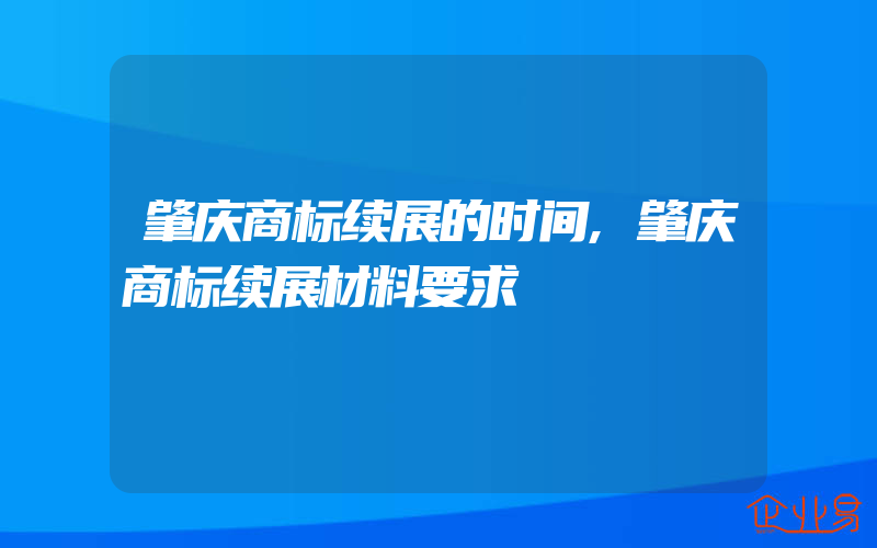 肇庆商标续展的时间,肇庆商标续展材料要求