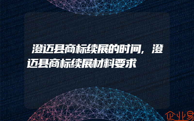 澄迈县商标续展的时间,澄迈县商标续展材料要求