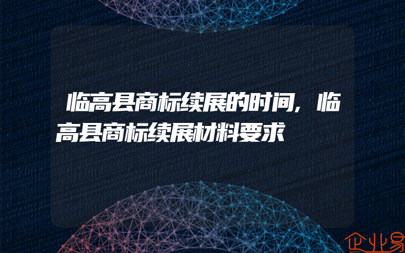 临高县商标续展的时间,临高县商标续展材料要求